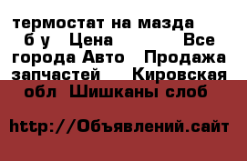 термостат на мазда rx-8 б/у › Цена ­ 2 000 - Все города Авто » Продажа запчастей   . Кировская обл.,Шишканы слоб.